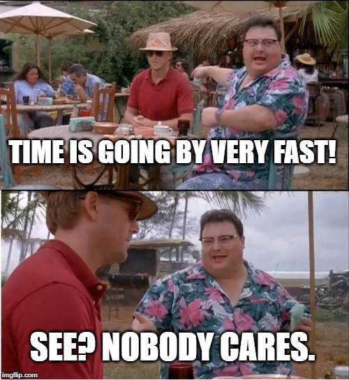 See Nobody Cares Meme | TIME IS GOING BY VERY FAST! SEE? NOBODY CARES. | image tagged in memes,see nobody cares | made w/ Imgflip meme maker