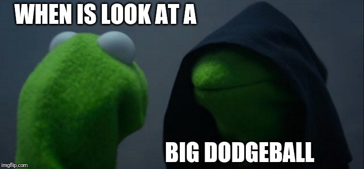 Evil Kermit | WHEN IS LOOK AT A; BIG DODGEBALL | image tagged in memes,evil kermit | made w/ Imgflip meme maker