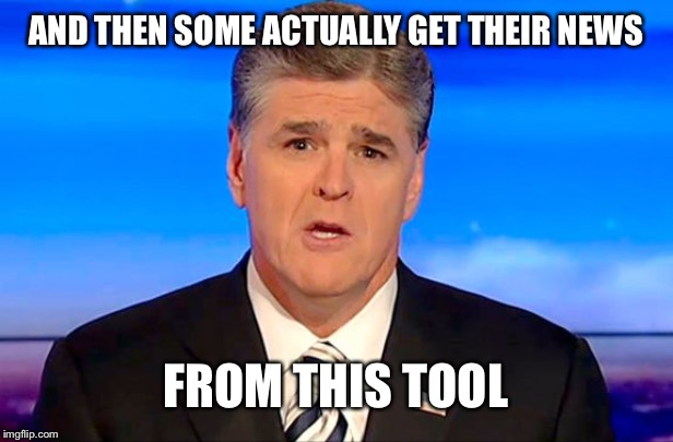 Sean Hannity Fox News | AND THEN SOME ACTUALLY GET THEIR NEWS FROM THIS TOOL | image tagged in sean hannity fox news | made w/ Imgflip meme maker