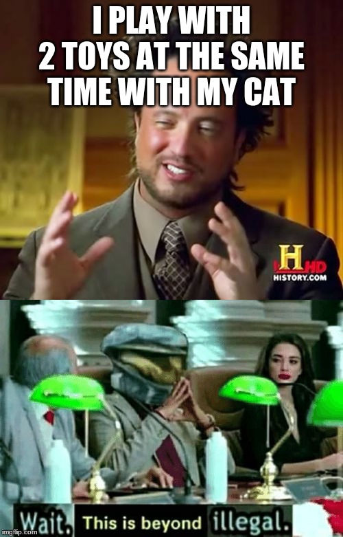 I PLAY WITH 2 TOYS AT THE SAME TIME WITH MY CAT | image tagged in memes,ancient aliens,wait this is beyond illegal,cats | made w/ Imgflip meme maker