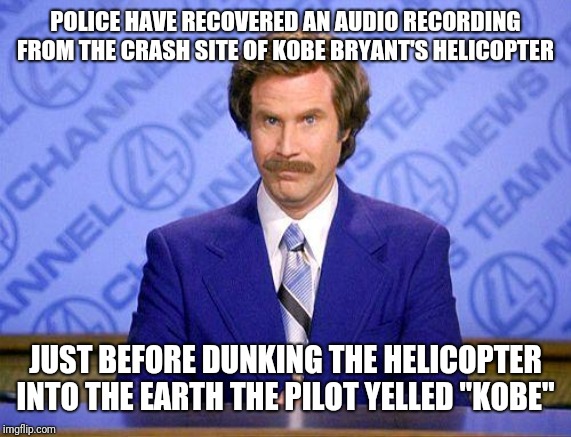 anchorman news update | POLICE HAVE RECOVERED AN AUDIO RECORDING FROM THE CRASH SITE OF KOBE BRYANT'S HELICOPTER; JUST BEFORE DUNKING THE HELICOPTER INTO THE EARTH THE PILOT YELLED "KOBE" | image tagged in anchorman news update | made w/ Imgflip meme maker