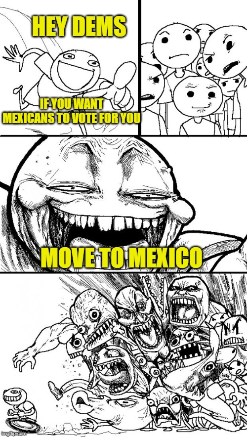 Ay Caramba!!! | HEY DEMS; IF YOU WANT MEXICANS TO VOTE FOR YOU; MOVE TO MEXICO | image tagged in memes,hey internet,illegals,open borders | made w/ Imgflip meme maker