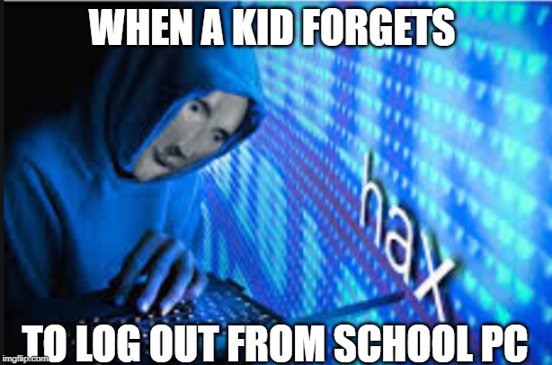 Hax | WHEN A KID FORGETS; TO LOG OUT FROM SCHOOL PC | image tagged in hax | made w/ Imgflip meme maker