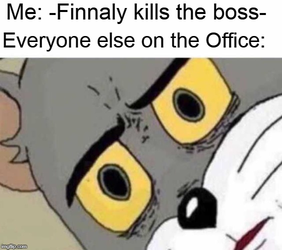 Tom Cat Unsettled Close up | Me: -Finnaly kills the boss-; Everyone else on the Office: | image tagged in tom cat unsettled close up | made w/ Imgflip meme maker