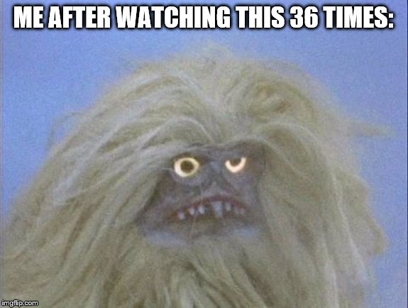 Annoyed and confused Yeti | ME AFTER WATCHING THIS 36 TIMES: | image tagged in annoyed and confused yeti | made w/ Imgflip meme maker