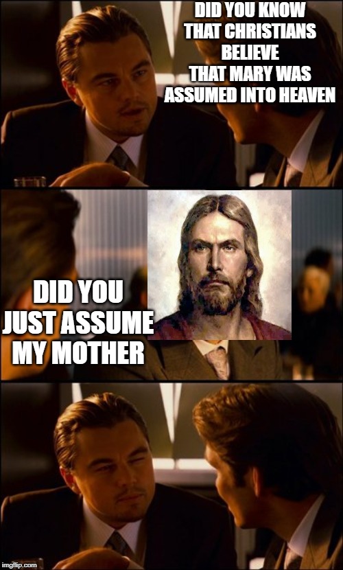 Conversation | DID YOU KNOW THAT CHRISTIANS BELIEVE THAT MARY WAS ASSUMED INTO HEAVEN; DID YOU JUST ASSUME MY MOTHER | image tagged in conversation | made w/ Imgflip meme maker