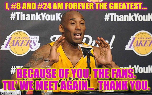 Kobe Bryant | I, #8 AND #24 AM FOREVER THE GREATEST... BECAUSE OF YOU, THE FANS. TIL' WE MEET AGAIN...  THANK YOU. | image tagged in kobe bryant | made w/ Imgflip meme maker