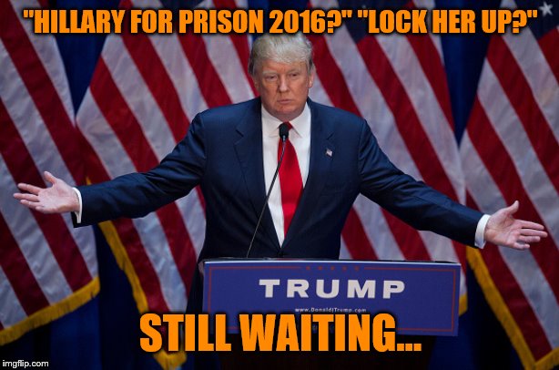 Donald Trump | "HILLARY FOR PRISON 2016?" "LOCK HER UP?" STILL WAITING... | image tagged in donald trump | made w/ Imgflip meme maker