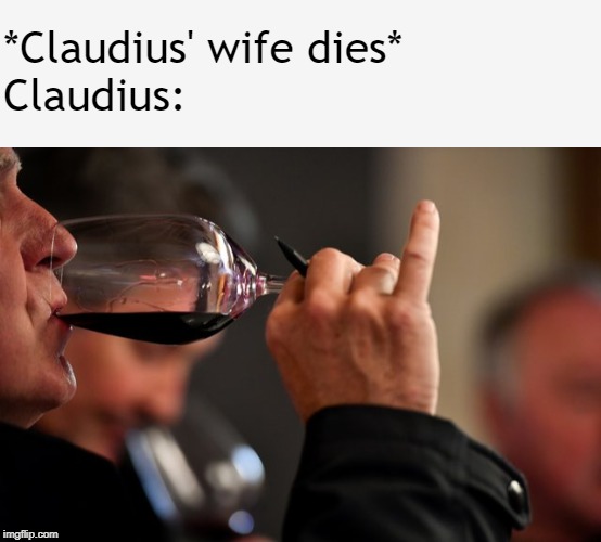*Claudius' wife dies*

Claudius: | image tagged in drinks wine | made w/ Imgflip meme maker