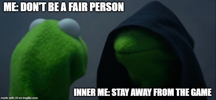 Evil Kermit | ME: DON'T BE A FAIR PERSON; INNER ME: STAY AWAY FROM THE GAME | image tagged in memes,evil kermit | made w/ Imgflip meme maker
