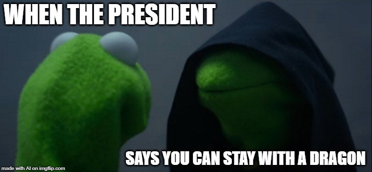 Evil Kermit | WHEN THE PRESIDENT; SAYS YOU CAN STAY WITH A DRAGON | image tagged in memes,evil kermit | made w/ Imgflip meme maker