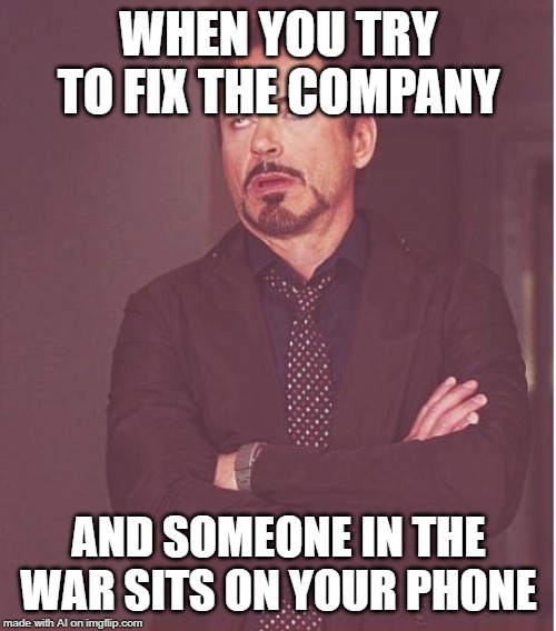Face You Make Robert Downey Jr | WHEN YOU TRY TO FIX THE COMPANY; AND SOMEONE IN THE WAR SITS ON YOUR PHONE | image tagged in memes,face you make robert downey jr | made w/ Imgflip meme maker