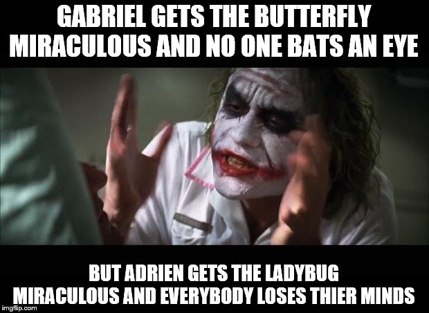 And everybody loses their minds | GABRIEL GETS THE BUTTERFLY MIRACULOUS AND NO ONE BATS AN EYE; BUT ADRIEN GETS THE LADYBUG MIRACULOUS AND EVERYBODY LOSES THIER MINDS | image tagged in memes,and everybody loses their minds | made w/ Imgflip meme maker