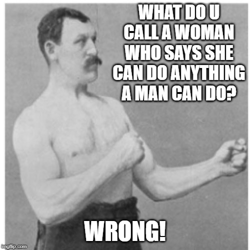 The Man Says | WHAT DO U CALL A WOMAN WHO SAYS SHE CAN DO ANYTHING A MAN CAN DO? WRONG! | image tagged in memes,overly manly man | made w/ Imgflip meme maker
