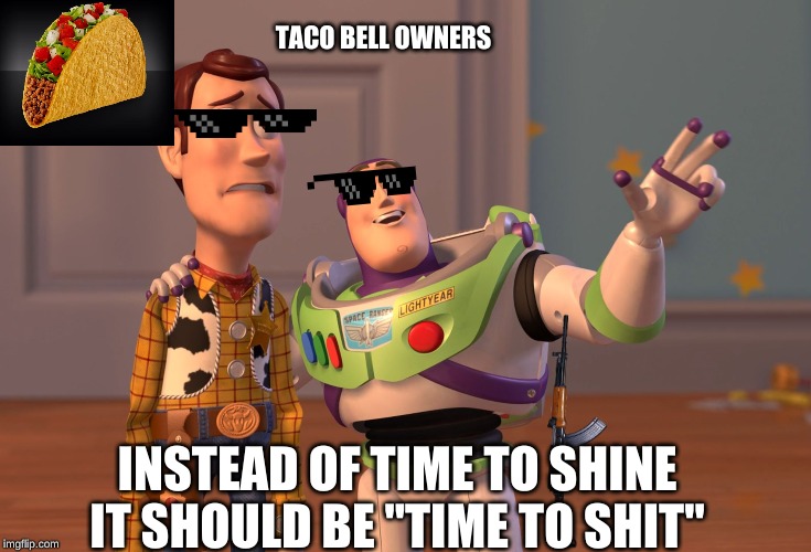 X, X Everywhere Meme | TACO BELL OWNERS; INSTEAD OF TIME TO SHINE IT SHOULD BE "TIME TO SHIT" | image tagged in memes,x x everywhere | made w/ Imgflip meme maker