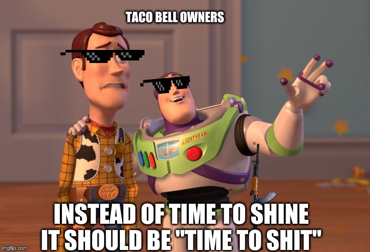 X, X Everywhere | TACO BELL OWNERS; INSTEAD OF TIME TO SHINE IT SHOULD BE "TIME TO SHIT" | image tagged in memes,x x everywhere | made w/ Imgflip meme maker