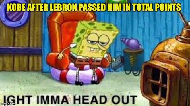 ight imma head out | KOBE AFTER LEBRON PASSED HIM IN TOTAL POINTS | image tagged in ight imma head out,kobe | made w/ Imgflip meme maker