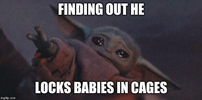 Baby yoda cry | FINDING OUT HE LOCKS BABIES IN CAGES | image tagged in baby yoda cry | made w/ Imgflip meme maker