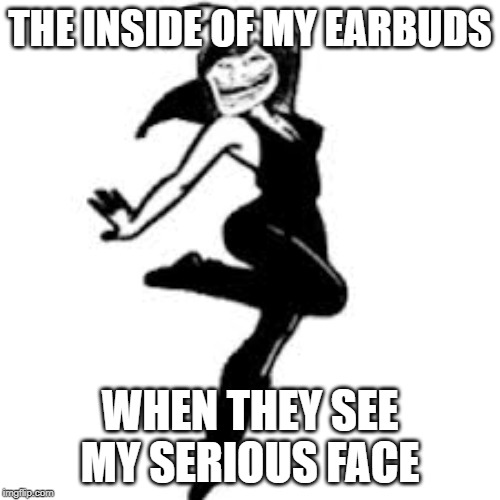 Dancing Trollmom |  THE INSIDE OF MY EARBUDS; WHEN THEY SEE MY SERIOUS FACE | image tagged in memes,dancing trollmom | made w/ Imgflip meme maker