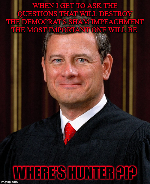 Justice John Roberts | WHEN I GET TO ASK THE QUESTIONS THAT WILL DESTROY THE DEMOCRAT'S SHAM IMPEACHMENT THE MOST IMPORTANT ONE WILL BE; WHERE'S HUNTER ?!? | image tagged in justice john roberts | made w/ Imgflip meme maker