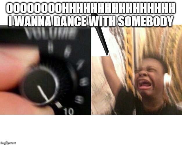 loud music | OOOOOOOOHHHHHHHHHHHHHHHH I WANNA DANCE WITH SOMEBODY | image tagged in loud music | made w/ Imgflip meme maker