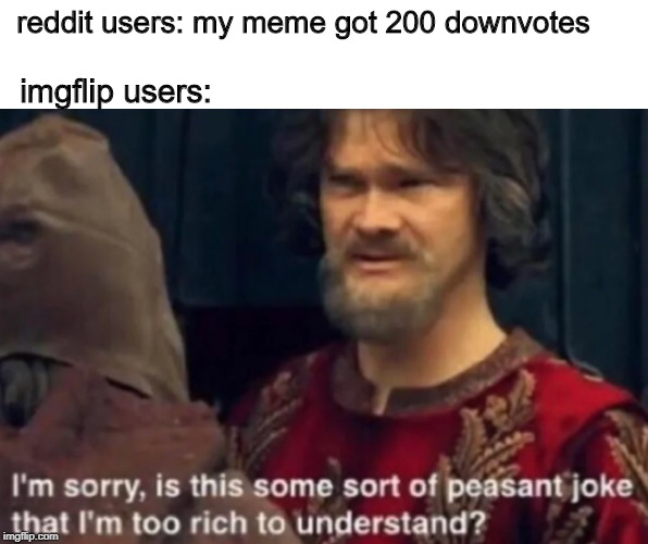 Peasant Joke I'm too rich to understand | reddit users: my meme got 200 downvotes; imgflip users: | image tagged in peasant joke i'm too rich to understand,memes,imgflip,downvotes,reddit | made w/ Imgflip meme maker