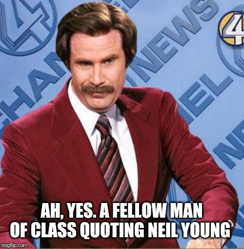 Stay Classy | AH, YES. A FELLOW MAN OF CLASS QUOTING NEIL YOUNG | image tagged in stay classy | made w/ Imgflip meme maker