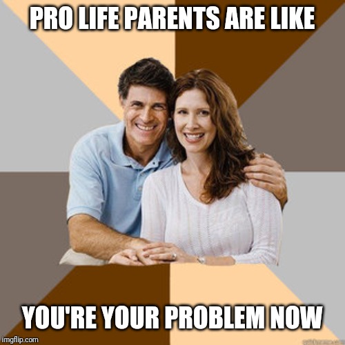 Scumbag Parents | PRO LIFE PARENTS ARE LIKE; YOU'RE YOUR PROBLEM NOW | image tagged in scumbag parents | made w/ Imgflip meme maker