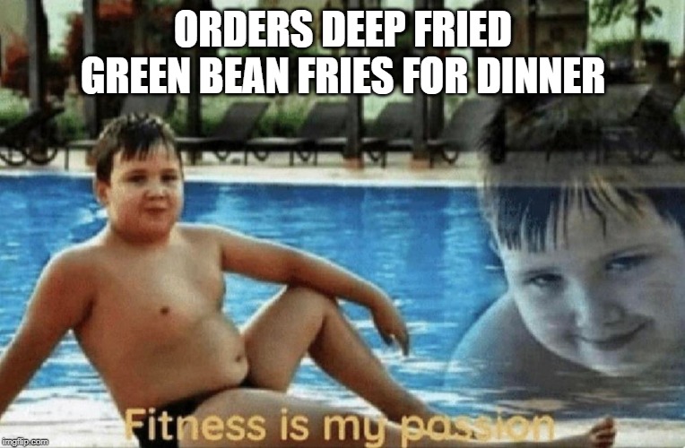 It's a Vegetable So It's Healthy | ORDERS DEEP FRIED GREEN BEAN FRIES FOR DINNER | image tagged in fitness is my passion | made w/ Imgflip meme maker