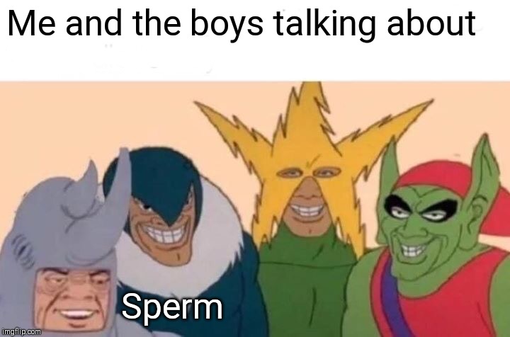 Me And The Boys Meme | Me and the boys talking about; Sperm | image tagged in memes,me and the boys | made w/ Imgflip meme maker