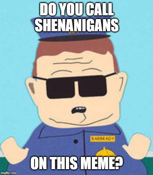 officer barbrady | DO YOU CALL SHENANIGANS ON THIS MEME? | image tagged in officer barbrady | made w/ Imgflip meme maker