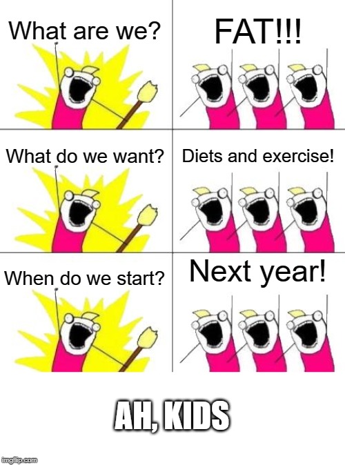 What Do We Want 3 | What are we? FAT!!! What do we want? Diets and exercise! When do we start? Next year! AH, KIDS | image tagged in memes,what do we want 3 | made w/ Imgflip meme maker