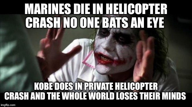 Joker Mind Loss | MARINES DIE IN HELICOPTER CRASH NO ONE BATS AN EYE; KOBE DOES IN PRIVATE HELICOPTER CRASH AND THE WHOLE WORLD LOSES THEIR MINDS | image tagged in joker mind loss | made w/ Imgflip meme maker