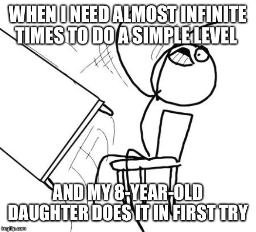 Table Flip Guy | WHEN I NEED ALMOST INFINITE TIMES TO DO A SIMPLE LEVEL; AND MY 8-YEAR-OLD DAUGHTER DOES IT IN FIRST TRY | image tagged in memes,table flip guy | made w/ Imgflip meme maker