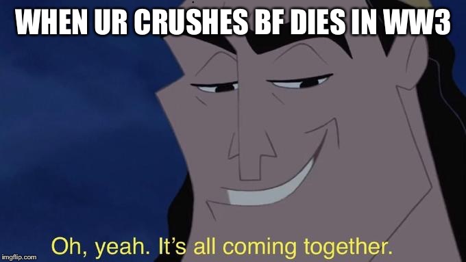 it's all comin together | WHEN UR CRUSHES BF DIES IN WW3 | image tagged in it's all comin together | made w/ Imgflip meme maker