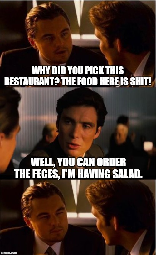 On the Menu? | WHY DID YOU PICK THIS RESTAURANT? THE FOOD HERE IS SHIT! WELL, YOU CAN ORDER THE FECES, I'M HAVING SALAD. | image tagged in memes,inception | made w/ Imgflip meme maker