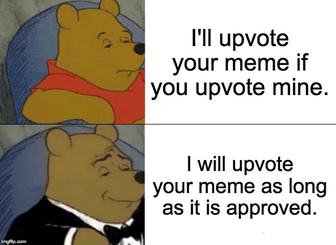 Tuxedo Winnie The Pooh | I'll upvote your meme if you upvote mine. I will upvote your meme as long as it is approved. | image tagged in memes,tuxedo winnie the pooh | made w/ Imgflip meme maker