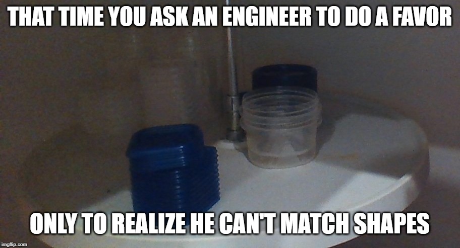 MY MOM MADE ME MAKE A MEME | THAT TIME YOU ASK AN ENGINEER TO DO A FAVOR; ONLY TO REALIZE HE CAN'T MATCH SHAPES | image tagged in my mom made me make a meme | made w/ Imgflip meme maker