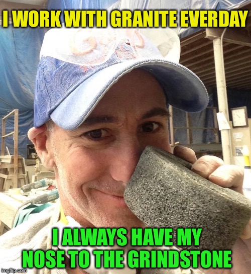 I WORK WITH GRANITE EVERDAY I ALWAYS HAVE MY NOSE TO THE GRINDSTONE | made w/ Imgflip meme maker