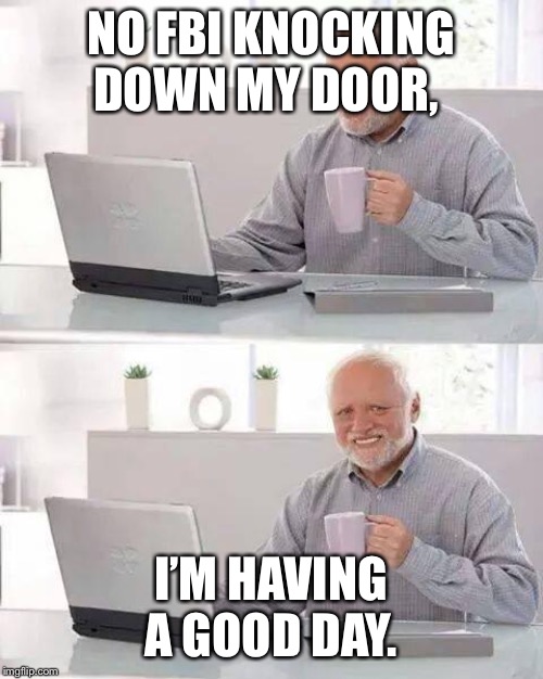 Hide the Pain Harold Meme | NO FBI KNOCKING DOWN MY DOOR, I’M HAVING A GOOD DAY. | image tagged in memes,hide the pain harold | made w/ Imgflip meme maker