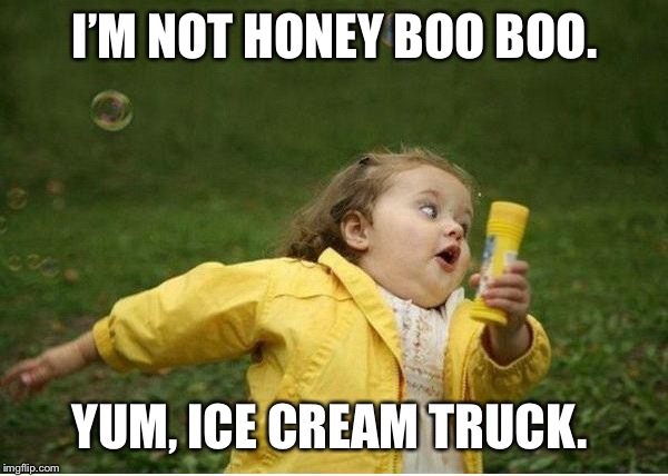 Chubby Bubbles Girl Meme | I’M NOT HONEY BOO BOO. YUM, ICE CREAM TRUCK. | image tagged in memes,chubby bubbles girl | made w/ Imgflip meme maker