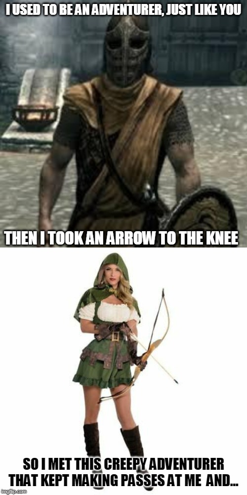 I USED TO BE AN ADVENTURER, JUST LIKE YOU; THEN I TOOK AN ARROW TO THE KNEE; SO I MET THIS CREEPY ADVENTURER THAT KEPT MAKING PASSES AT ME  AND... | image tagged in arrow to the knee | made w/ Imgflip meme maker