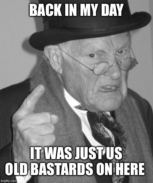 Back in my day | BACK IN MY DAY IT WAS JUST US OLD BASTARDS ON HERE | image tagged in back in my day | made w/ Imgflip meme maker