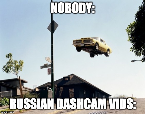 Russian Dash Cam Be Like | NOBODY:; RUSSIAN DASHCAM VIDS: | image tagged in russia,in soviet russia,dash cam,russian | made w/ Imgflip meme maker