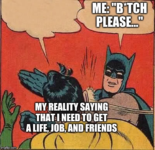 Batman Slapping Robin | ME: "B*TCH PLEASE..."; MY REALITY SAYING THAT I NEED TO GET A LIFE, JOB, AND FRIENDS | image tagged in memes,batman slapping robin | made w/ Imgflip meme maker