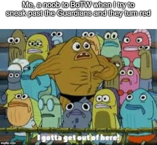 I gotta get outta here spongebob | Me, a noob to BoTW when I try to sneak past the Guardians and they turn red | image tagged in i gotta get outta here spongebob | made w/ Imgflip meme maker