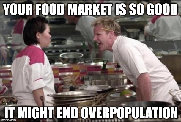 Angry Chef Gordon Ramsay | YOUR FOOD MARKET IS SO GOOD; IT MIGHT END OVERPOPULATION | image tagged in memes,angry chef gordon ramsay | made w/ Imgflip meme maker