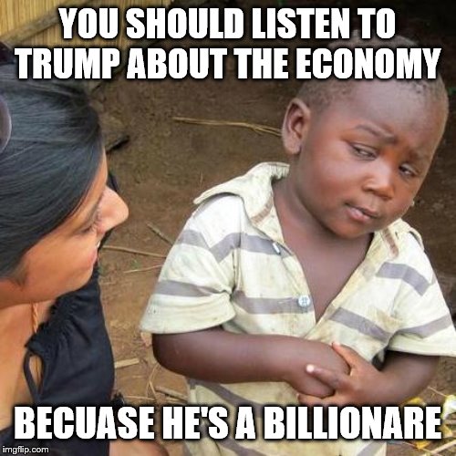 Third World Skeptical Kid Meme | YOU SHOULD LISTEN TO TRUMP ABOUT THE ECONOMY BECUASE HE'S A BILLIONARE | image tagged in memes,third world skeptical kid | made w/ Imgflip meme maker