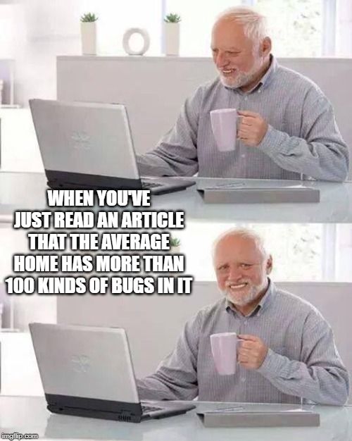 Hide the Pain Harold | WHEN YOU'VE JUST READ AN ARTICLE THAT THE AVERAGE HOME HAS MORE THAN 100 KINDS OF BUGS IN IT | image tagged in memes,hide the pain harold | made w/ Imgflip meme maker
