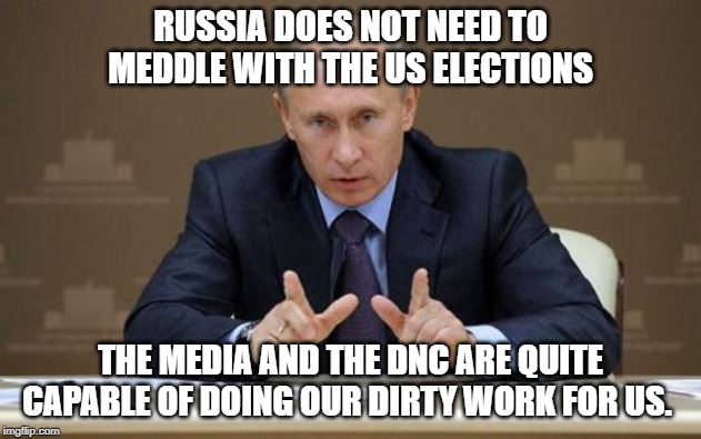 Vladimir Putin Meme | RUSSIA DOES NOT NEED TO MEDDLE WITH THE US ELECTIONS; THE MEDIA AND THE DNC ARE QUITE CAPABLE OF DOING OUR DIRTY WORK FOR US. | image tagged in memes,vladimir putin | made w/ Imgflip meme maker